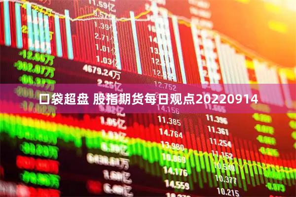 口袋超盘 股指期货每日观点20220914