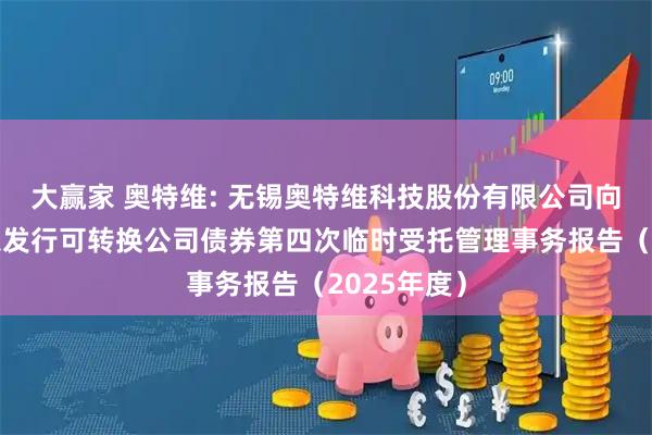大赢家 奥特维: 无锡奥特维科技股份有限公司向不特定对象发行可转换公司债券第四次临时受托管理事务报告（2025年度）