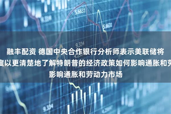 融丰配资 德国中央合作银行分析师表示美联储将持观望态度以更清楚地了解特朗普的经济政策如何影响通胀和劳动力市场