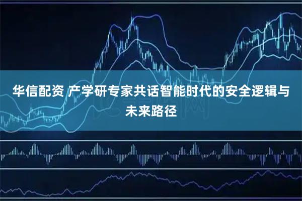 华信配资 产学研专家共话智能时代的安全逻辑与未来路径