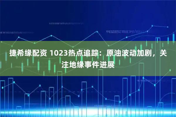 捷希缘配资 1023热点追踪：原油波动加剧，关注地缘事件进展
