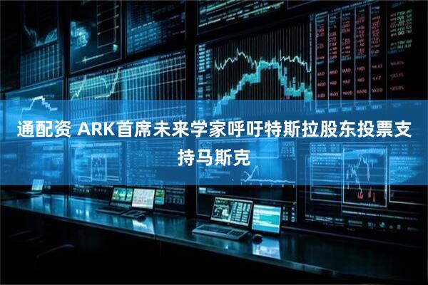 通配资 ARK首席未来学家呼吁特斯拉股东投票支持马斯克