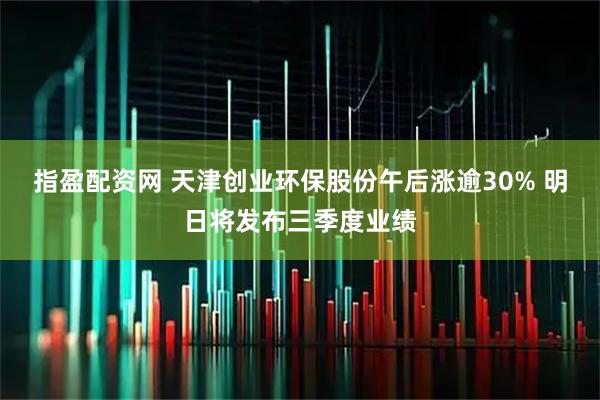 指盈配资网 天津创业环保股份午后涨逾30% 明日将发布三季度业绩