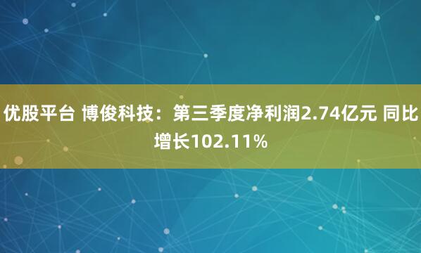 优股平台 博俊科技：第三季度净利润2.74亿元 同比增长102.11%
