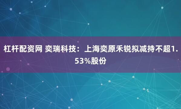 杠杆配资网 奕瑞科技：上海奕原禾锐拟减持不超1.53%股份
