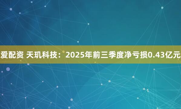 爱配资 天玑科技：2025年前三季度净亏损0.43亿元