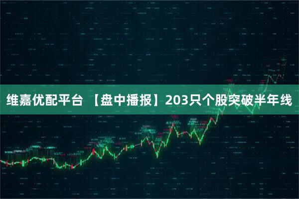 维嘉优配平台 【盘中播报】203只个股突破半年线