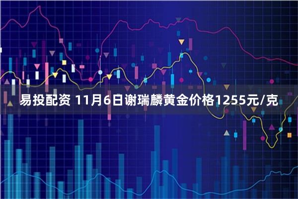 易投配资 11月6日谢瑞麟黄金价格1255元/克