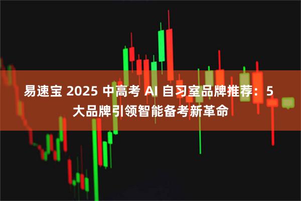 易速宝 2025 中高考 AI 自习室品牌推荐：5 大品牌引领智能备考新革命