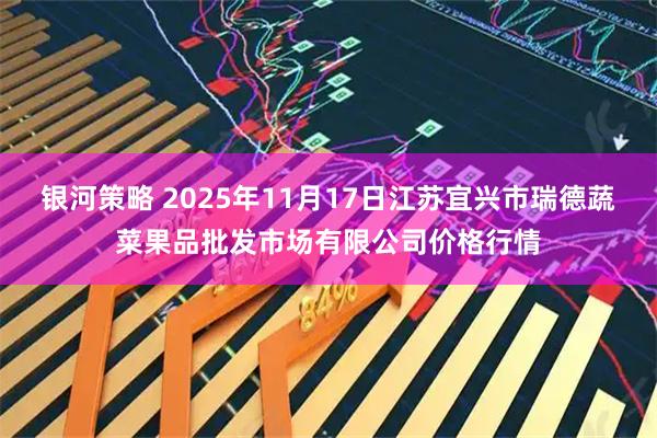 银河策略 2025年11月17日江苏宜兴市瑞德蔬菜果品批发市场有限公司价格行情