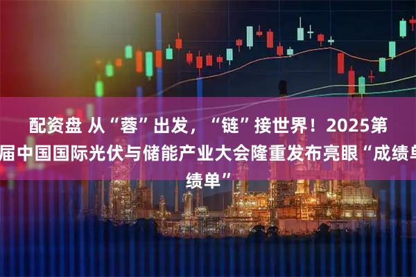 配资盘 从“蓉”出发，“链”接世界！2025第八届中国国际光伏与储能产业大会隆重发布亮眼“成绩单”