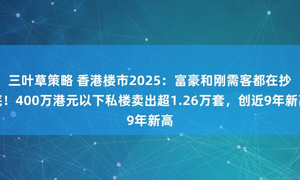 三叶草策略 香港楼市2025：富豪和刚需客都在抄底！400万港元以下私楼卖出超1.26万套，创近9年新高