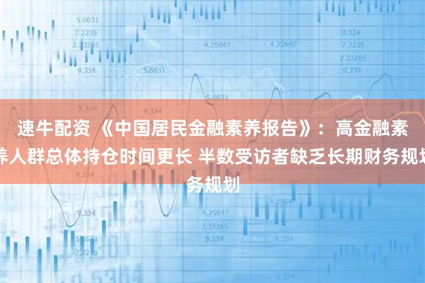 速牛配资 《中国居民金融素养报告》：高金融素养人群总体持仓时间更长 半数受访者缺乏长期财务规划