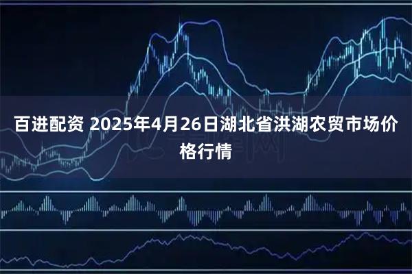 百进配资 2025年4月26日湖北省洪湖农贸市场价格行情