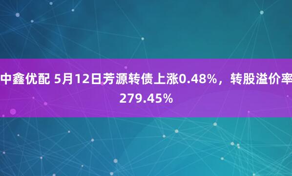 中鑫优配 5月12日芳源转债上涨0.48%，转股溢价率279.45%