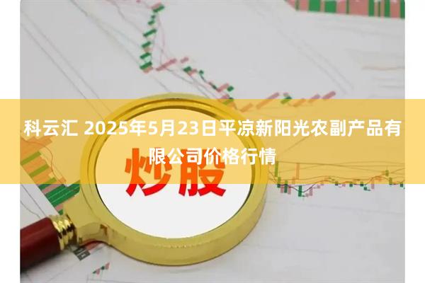 科云汇 2025年5月23日平凉新阳光农副产品有限公司价格行情