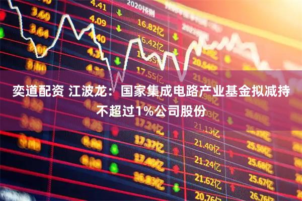 奕道配资 江波龙：国家集成电路产业基金拟减持不超过1%公司股份