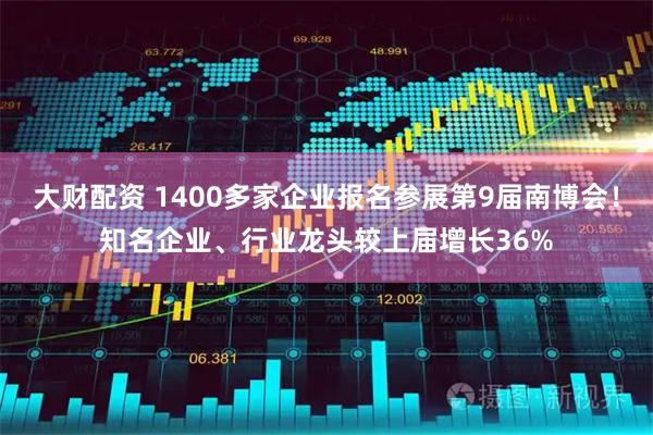 大财配资 1400多家企业报名参展第9届南博会！知名企业、行业龙头较上届增长36%