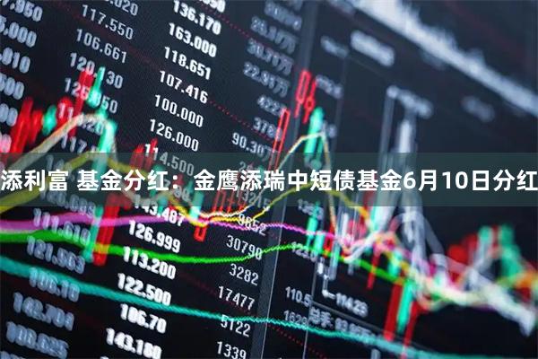 添利富 基金分红：金鹰添瑞中短债基金6月10日分红