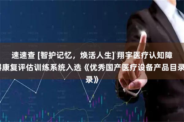 速速查 [智护记忆，焕活人生] 翔宇医疗认知障碍康复评估训练系统入选《优秀国产医疗设备产品目录》