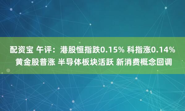 配资宝 午评：港股恒指跌0.15% 科指涨0.14% 黄金股普涨 半导体板块活跃 新消费概念回调