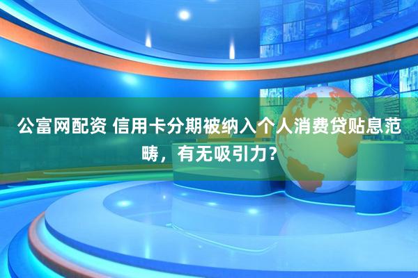 公富网配资 信用卡分期被纳入个人消费贷贴息范畴，有无吸引力？