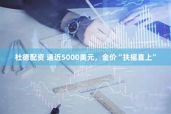 杜德配资 逼近5000美元，金价“扶摇直上”