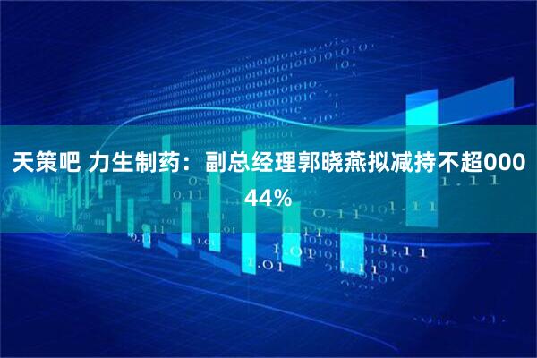 天策吧 力生制药：副总经理郭晓燕拟减持不超00044%