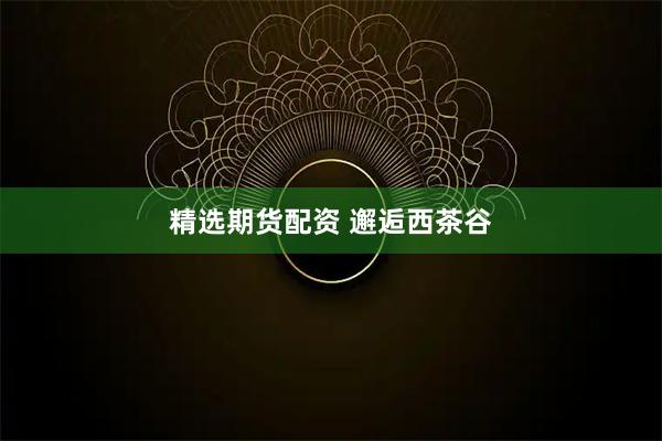 精选期货配资 邂逅西茶谷