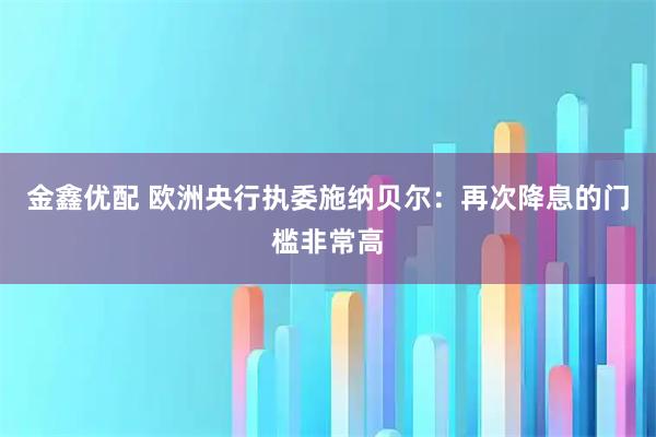 金鑫优配 欧洲央行执委施纳贝尔：再次降息的门槛非常高