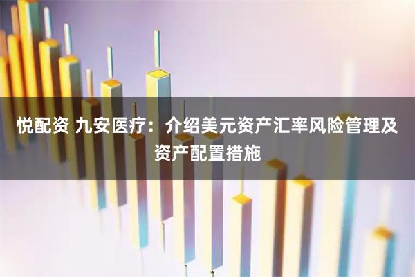 悦配资 九安医疗：介绍美元资产汇率风险管理及资产配置措施
