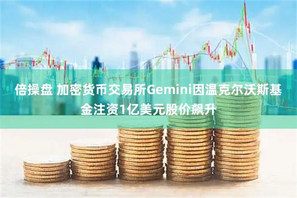 倍操盘 加密货币交易所Gemini因温克尔沃斯基金注资1亿美元股价飙升