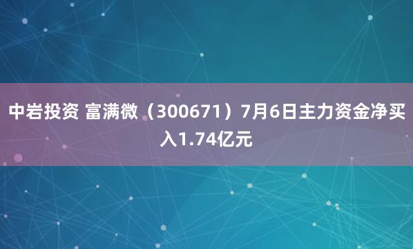 中岩投资 富满微（300671）7月6日主力资金净买入1.74亿元