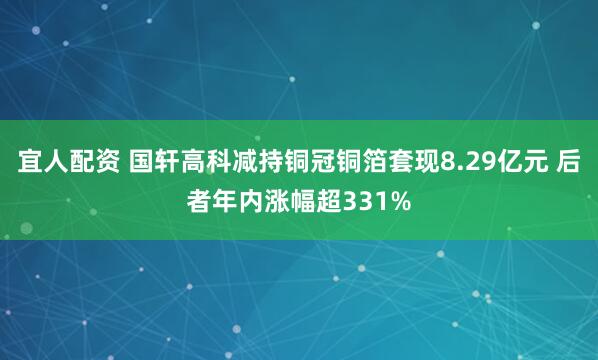 宜人配资 国轩高科减持铜冠铜箔套现8.29亿元 后者年内涨幅超331%
