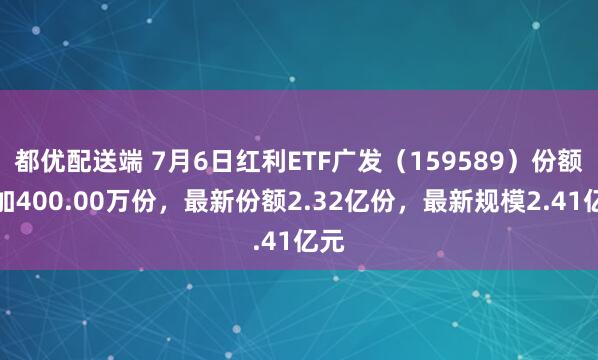 都优配送端 7月6日红利ETF广发（159589）份额增加400.00万份，最新份额2.32亿份，最新规模2.41亿元